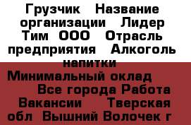 Грузчик › Название организации ­ Лидер Тим, ООО › Отрасль предприятия ­ Алкоголь, напитки › Минимальный оклад ­ 18 000 - Все города Работа » Вакансии   . Тверская обл.,Вышний Волочек г.